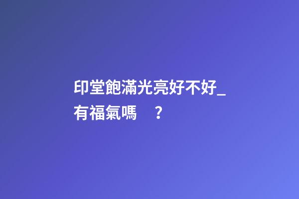 印堂飽滿光亮好不好_有福氣嗎？